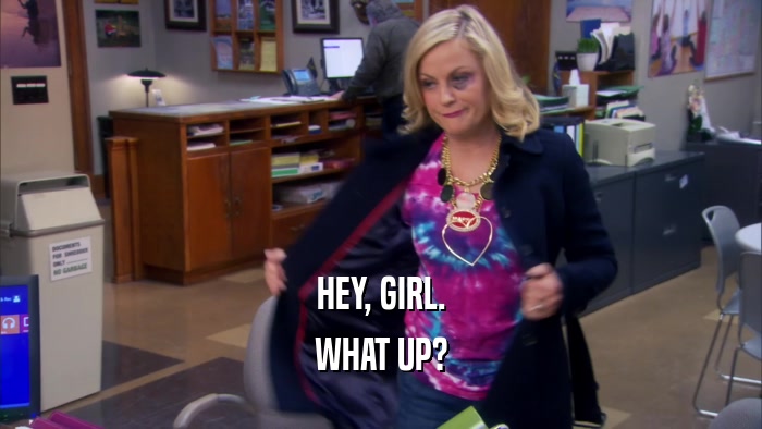 HEY, GIRL. WHAT UP? 