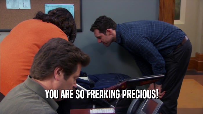 YOU ARE SO FREAKING PRECIOUS!  