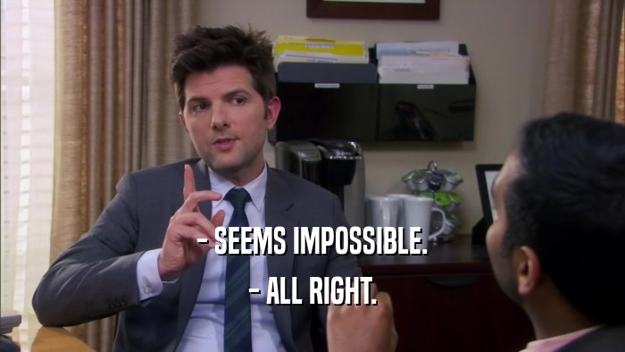 - SEEMS IMPOSSIBLE. - ALL RIGHT. 