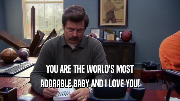 YOU ARE THE WORLD'S MOST ADORABLE BABY AND I LOVE YOU! 