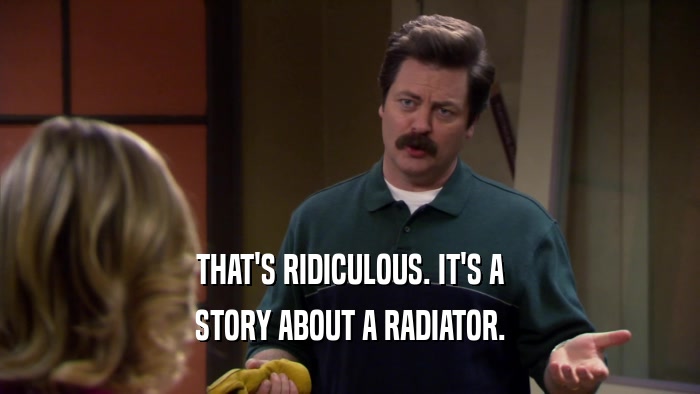 THAT'S RIDICULOUS. IT'S A STORY ABOUT A RADIATOR. 