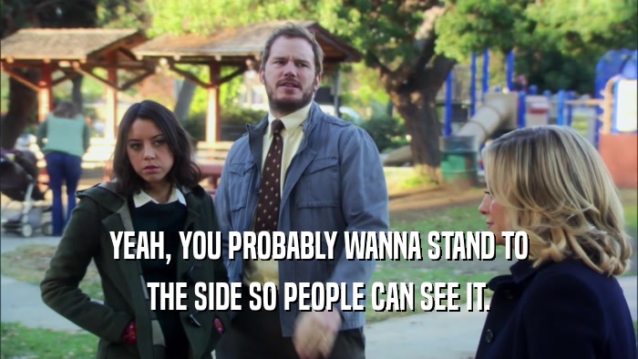 YEAH, YOU PROBABLY WANNA STAND TO THE SIDE SO PEOPLE CAN SEE IT. 