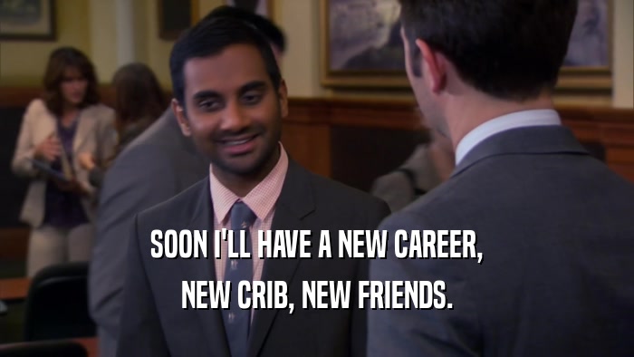 SOON I'LL HAVE A NEW CAREER,
 NEW CRIB, NEW FRIENDS.
 