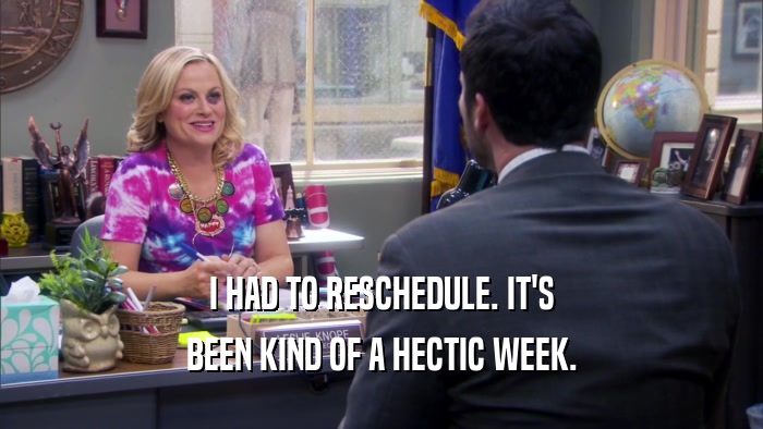 I HAD TO RESCHEDULE. IT'S BEEN KIND OF A HECTIC WEEK. 