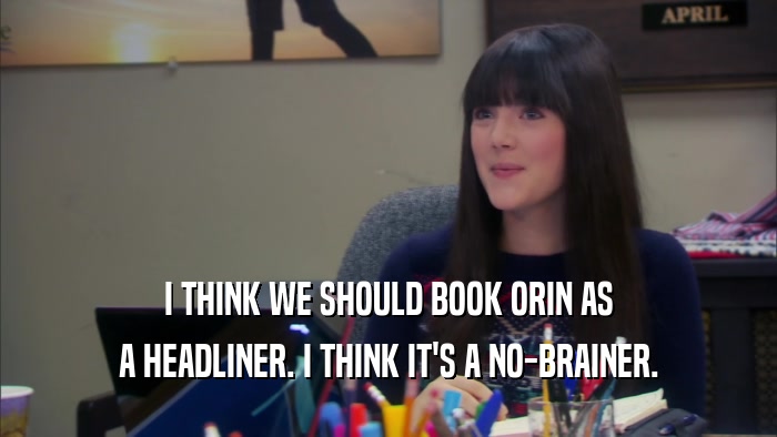 I THINK WE SHOULD BOOK ORIN AS A HEADLINER. I THINK IT'S A NO-BRAINER. 