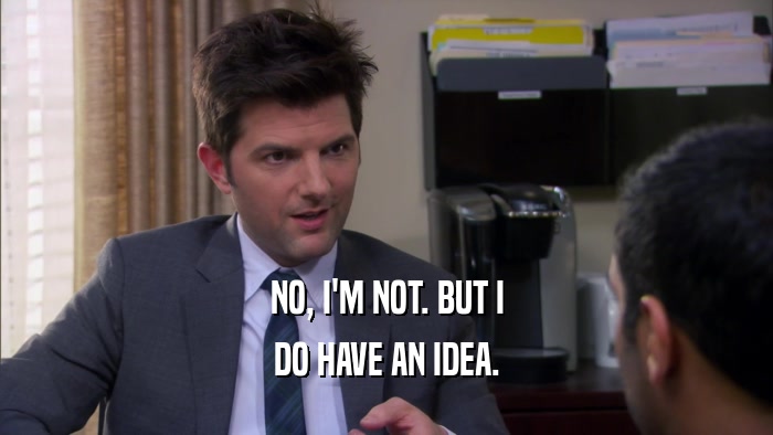 NO, I'M NOT. BUT I DO HAVE AN IDEA. 