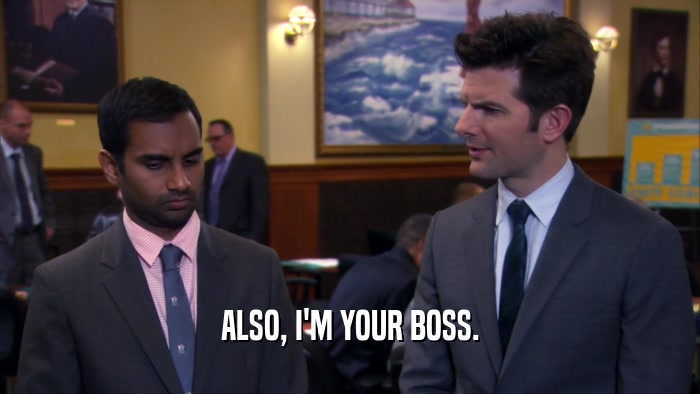 ALSO, I'M YOUR BOSS.  