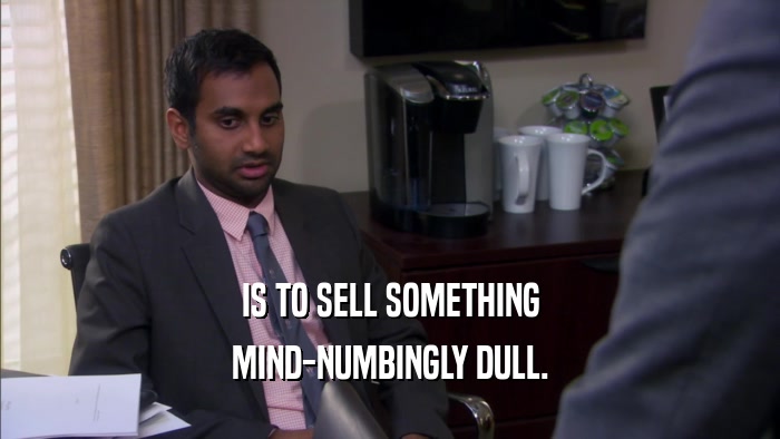 IS TO SELL SOMETHING MIND-NUMBINGLY DULL. 