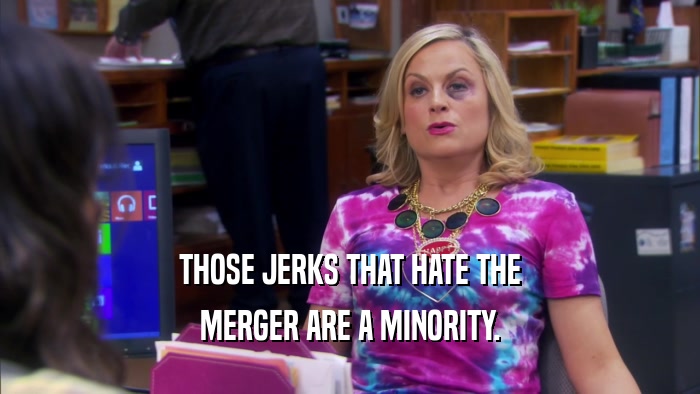 THOSE JERKS THAT HATE THE MERGER ARE A MINORITY. 