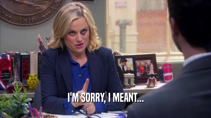 I'M SORRY, I MEANT...  
