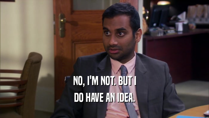 NO, I'M NOT. BUT I DO HAVE AN IDEA. 