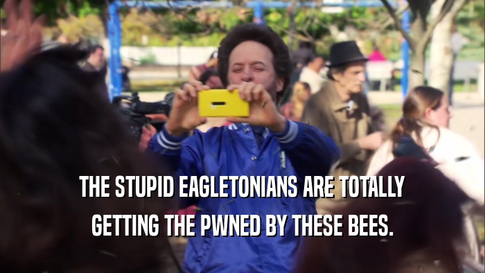 THE STUPID EAGLETONIANS ARE TOTALLY GETTING THE PWNED BY THESE BEES. 