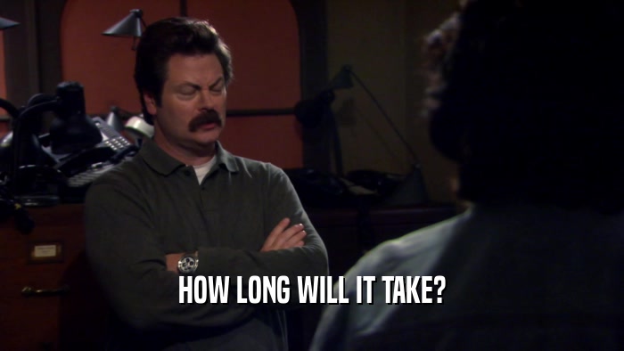 HOW LONG WILL IT TAKE?  