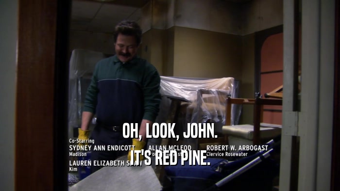 OH, LOOK, JOHN.
 IT'S RED PINE.
 