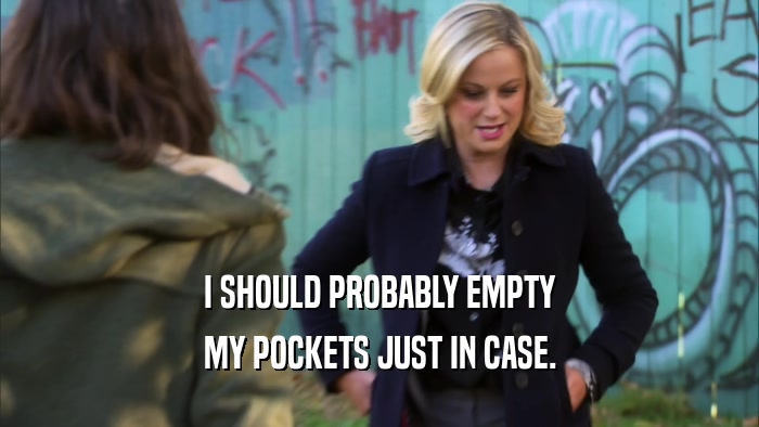 I SHOULD PROBABLY EMPTY MY POCKETS JUST IN CASE. 