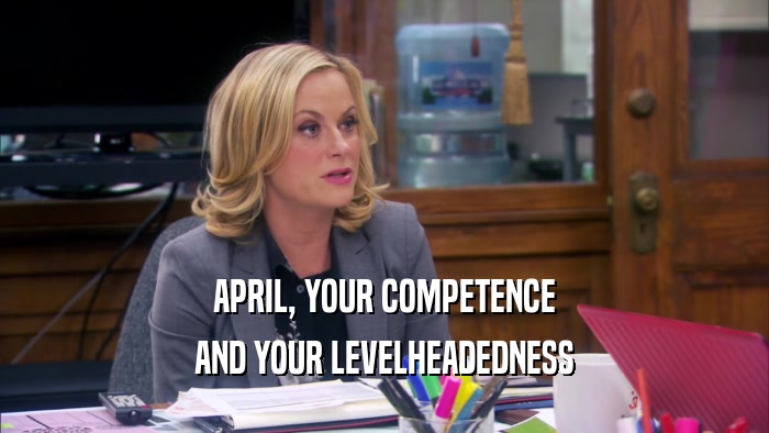 APRIL, YOUR COMPETENCE AND YOUR LEVELHEADEDNESS 