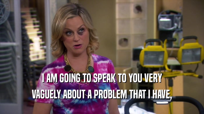 I AM GOING TO SPEAK TO YOU VERY VAGUELY ABOUT A PROBLEM THAT I HAVE, 
