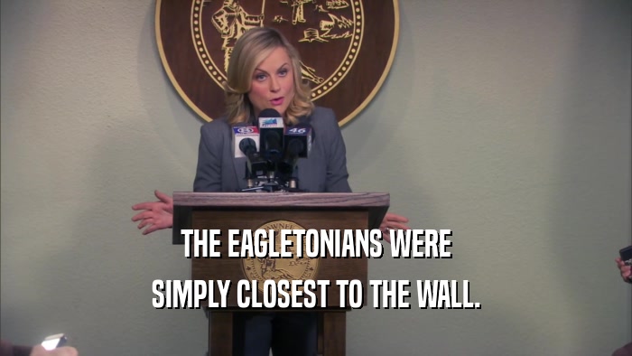 THE EAGLETONIANS WERE SIMPLY CLOSEST TO THE WALL. 