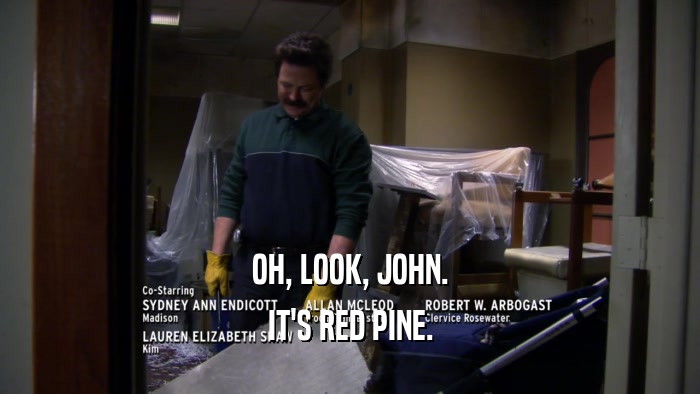 OH, LOOK, JOHN.
 IT'S RED PINE.
 