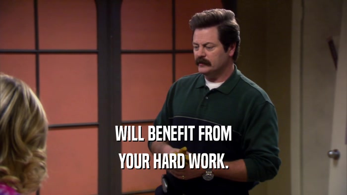 WILL BENEFIT FROM YOUR HARD WORK. 