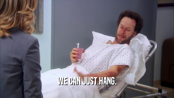 WE CAN JUST HANG.  