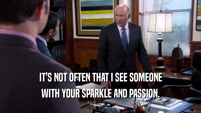 IT'S NOT OFTEN THAT I SEE SOMEONE WITH YOUR SPARKLE AND PASSION. 