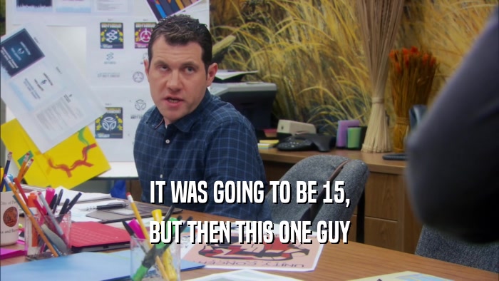IT WAS GOING TO BE 15, BUT THEN THIS ONE GUY 