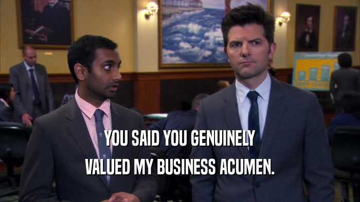 YOU SAID YOU GENUINELY VALUED MY BUSINESS ACUMEN. 