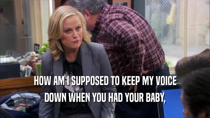HOW AM I SUPPOSED TO KEEP MY VOICE DOWN WHEN YOU HAD YOUR BABY, 