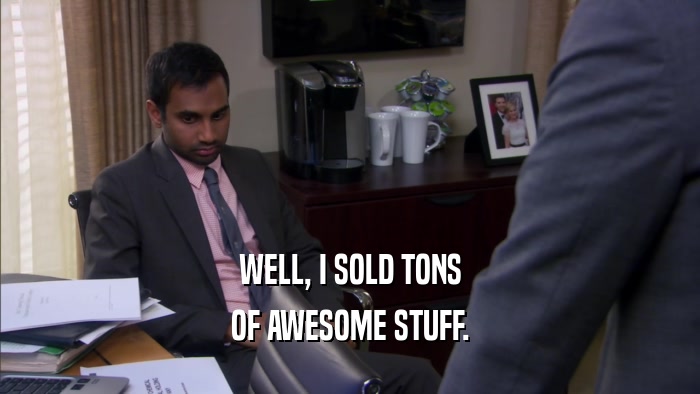 WELL, I SOLD TONS OF AWESOME STUFF. 