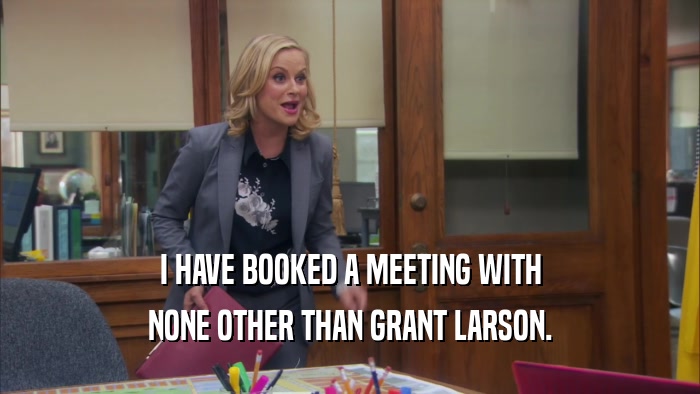 I HAVE BOOKED A MEETING WITH NONE OTHER THAN GRANT LARSON. 