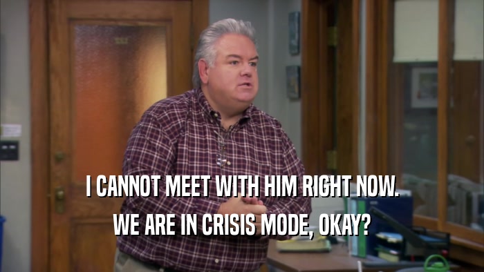 I CANNOT MEET WITH HIM RIGHT NOW. WE ARE IN CRISIS MODE, OKAY? 