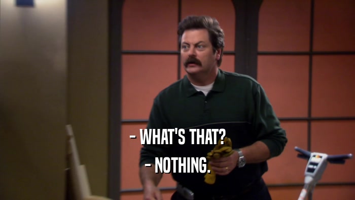 - WHAT'S THAT? - NOTHING. 
