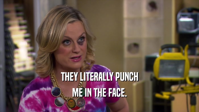 THEY LITERALLY PUNCH ME IN THE FACE. 