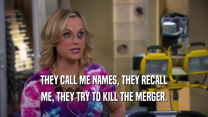 THEY CALL ME NAMES, THEY RECALL ME, THEY TRY TO KILL THE MERGER. 