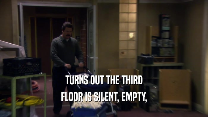 TURNS OUT THE THIRD FLOOR IS SILENT, EMPTY, 