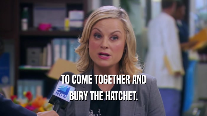 TO COME TOGETHER AND BURY THE HATCHET. 