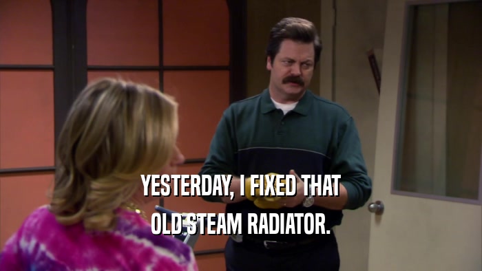 YESTERDAY, I FIXED THAT OLD STEAM RADIATOR. 