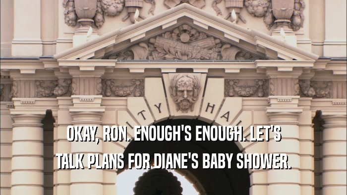 OKAY, RON. ENOUGH'S ENOUGH. LET'S TALK PLANS FOR DIANE'S BABY SHOWER. 