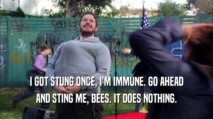I GOT STUNG ONCE, I'M IMMUNE. GO AHEAD AND STING ME, BEES. IT DOES NOTHING. 