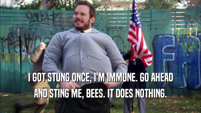 I GOT STUNG ONCE, I'M IMMUNE. GO AHEAD AND STING ME, BEES. IT DOES NOTHING. 