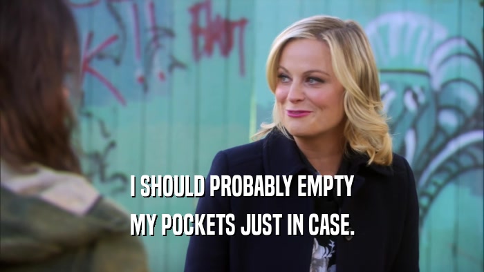 I SHOULD PROBABLY EMPTY MY POCKETS JUST IN CASE. 