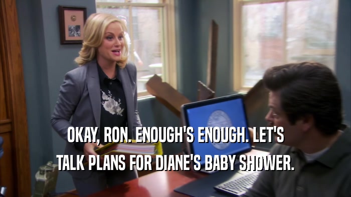 OKAY, RON. ENOUGH'S ENOUGH. LET'S TALK PLANS FOR DIANE'S BABY SHOWER. 