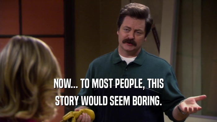 NOW... TO MOST PEOPLE, THIS STORY WOULD SEEM BORING. 