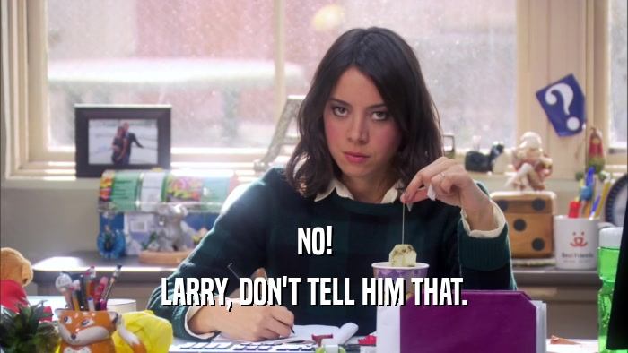 NO! LARRY, DON'T TELL HIM THAT. 