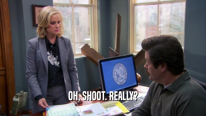 OH, SHOOT. REALLY?  