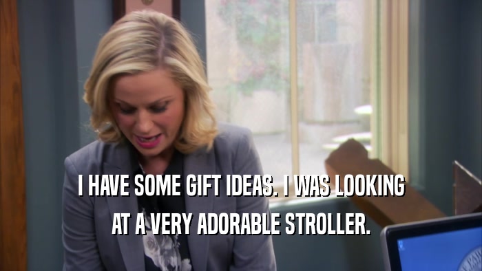 I HAVE SOME GIFT IDEAS. I WAS LOOKING AT A VERY ADORABLE STROLLER. 