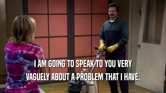 I AM GOING TO SPEAK TO YOU VERY VAGUELY ABOUT A PROBLEM THAT I HAVE, 
