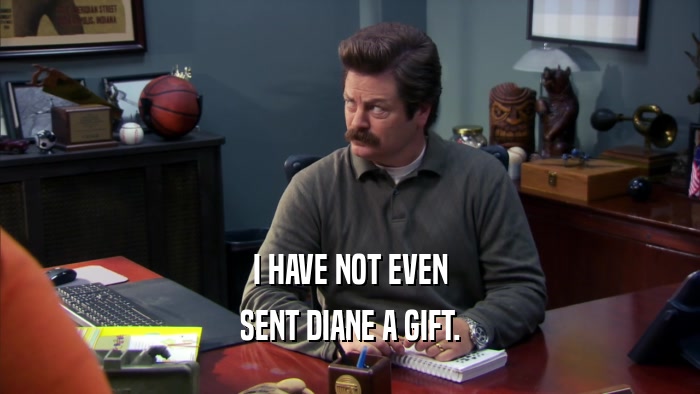 I HAVE NOT EVEN SENT DIANE A GIFT. 