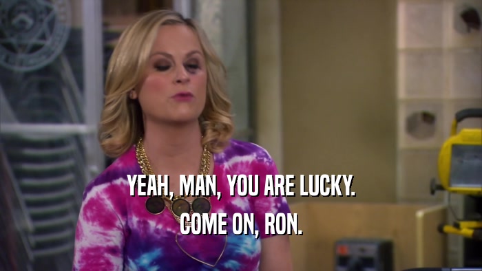 YEAH, MAN, YOU ARE LUCKY. COME ON, RON. 